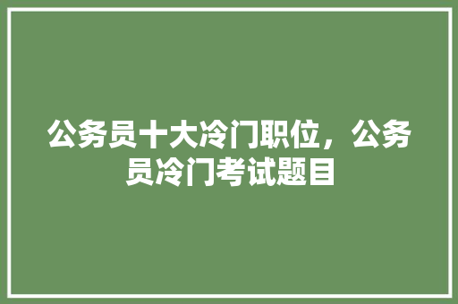 公务员十大冷门职位，公务员冷门考试题目 专业填报