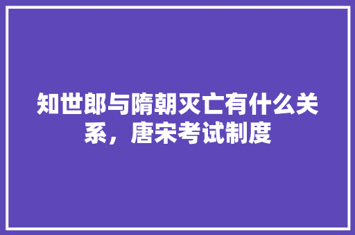 知世郎与隋朝灭亡有什么关系，唐宋考试制度 教育科普