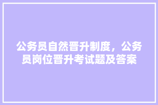 公务员自然晋升制度，公务员岗位晋升考试题及答案