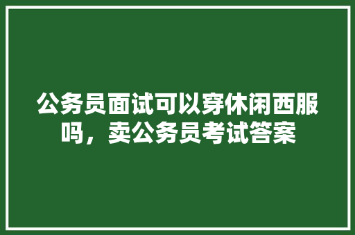 公务员面试可以穿休闲西服吗，卖公务员考试答案 公考知识