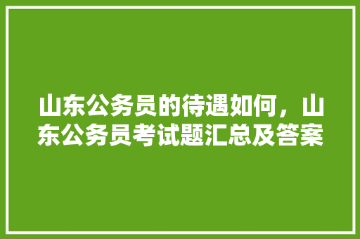 山东公务员的待遇如何，山东公务员考试题汇总及答案 专业填报
