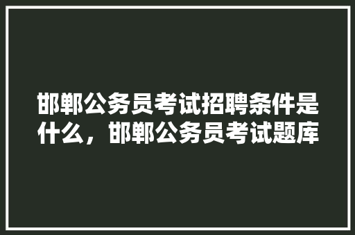 邯郸公务员考试招聘条件是什么，邯郸公务员考试题库及答案 教育科普