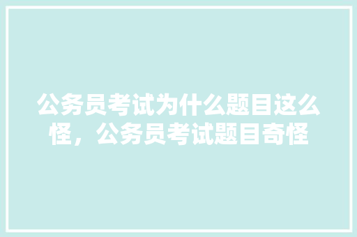 公务员考试为什么题目这么怪，公务员考试题目奇怪 教育科普