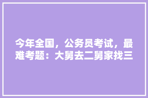 今年全国，公务员考试，最难考题：大舅去二舅家找三舅说四舅被五舅骗去六舅家偷七舅放在八舅柜子里九舅借十舅发给十一舅工资的1000元。问：1、究竟谁是小偷？2、钱本来是谁的，公务员考试题公考还是私考 大学排名