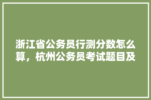 浙江省公务员行测分数怎么算，杭州公务员考试题目及答案 专业填报