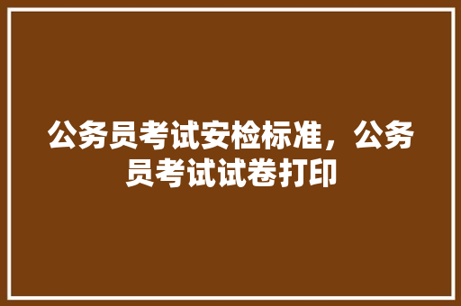 公务员考试安检标准，公务员考试试卷打印 大学排名