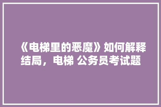 《电梯里的恶魔》如何解释结局，电梯 公务员考试题库及答案 教育科普