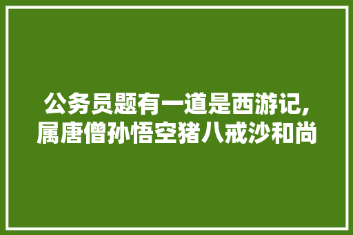 公务员题有一道是西游记,属唐僧孙悟空猪八戒沙和尚哪一个不是里面的人物，公务员考试题目数量 公考知识