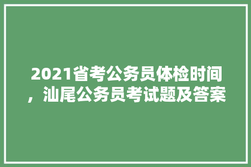 2021省考公务员体检时间，汕尾公务员考试题及答案
