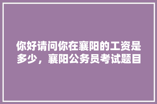 你好请问你在襄阳的工资是多少，襄阳公务员考试题目 建筑考试