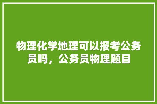 物理化学地理可以报考公务员吗，公务员物理题目 专业填报