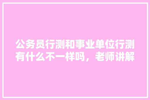 公务员行测和事业单位行测有什么不一样吗，老师讲解公务员考试题视频 建筑考试