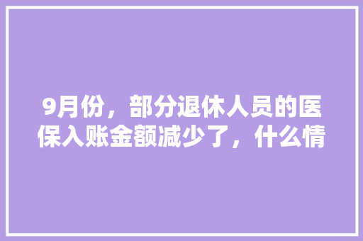 9月份，部分退休人员的医保入账金额减少了，什么情况，黔南州公务员考试题库及答案 专业填报