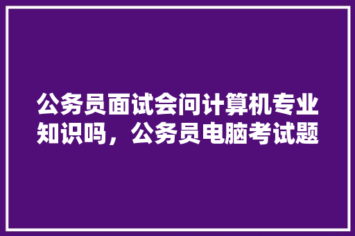 公务员面试会问计算机专业知识吗，公务员电脑考试题目及答案 建筑考试