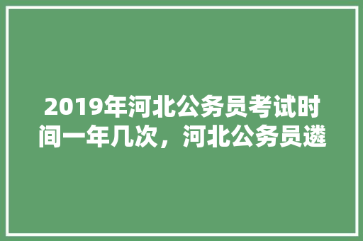 2019年河北公务员考试时间一年几次，河北公务员遴选考试题量多少