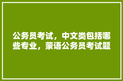 公务员考试，中文类包括哪些专业，蒙语公务员考试题目及答案 专业填报