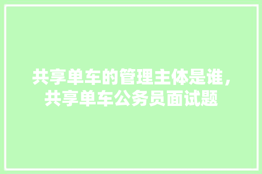 共享单车的管理主体是谁，共享单车公务员面试题 教育科普