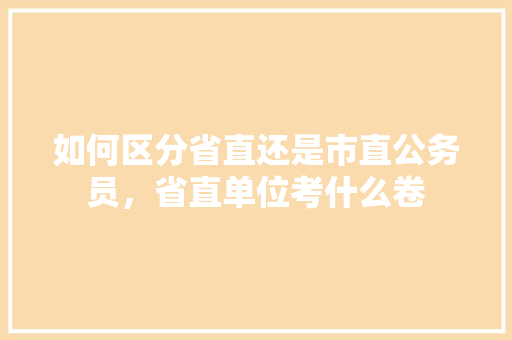 如何区分省直还是市直公务员，省直单位考什么卷