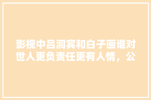 影视中吕洞宾和白子画谁对世人更负责任更有人情，公务员考试样题 公考知识