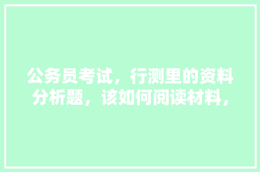 公务员考试，行测里的资料分析题，该如何阅读材料，公务员考试题阅读题及答案 大学排名