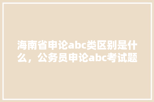 海南省申论abc类区别是什么，公务员申论abc考试题一样吗 建筑考试