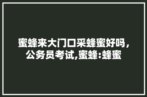 蜜蜂来大门口采蜂蜜好吗，公务员考试,蜜蜂:蜂蜜 专业填报