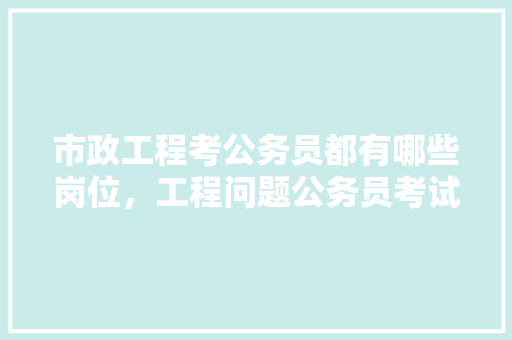市政工程考公务员都有哪些岗位，工程问题公务员考试题及答案 公考知识