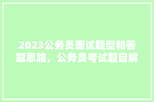 2023公务员面试题型和答题思路，公务员考试题目解题技巧 公考知识