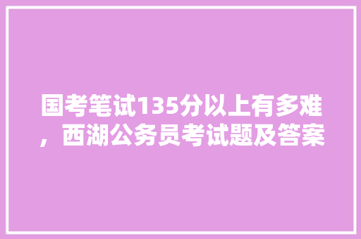 国考笔试135分以上有多难，西湖公务员考试题及答案 建筑考试