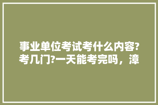 事业单位考试考什么内容?考几门?一天能考完吗，漳州市公务员考试题库网站 专业填报