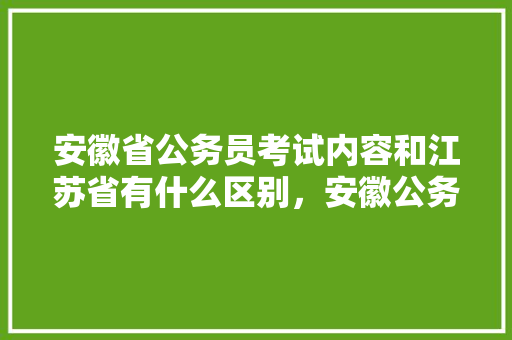 安徽省公务员考试内容和江苏省有什么区别，安徽公务员考试题型 建筑考试
