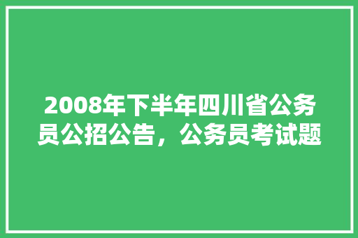 2008年下半年四川省公务员公招公告，公务员考试题目2008年答案 大学排名